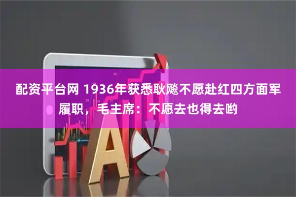 配资平台网 1936年获悉耿飚不愿赴红四方面军履职，毛主席：不愿去也得去哟
