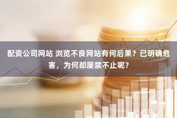 配资公司网站 浏览不良网站有何后果？已明确危害，为何却屡禁不止呢？