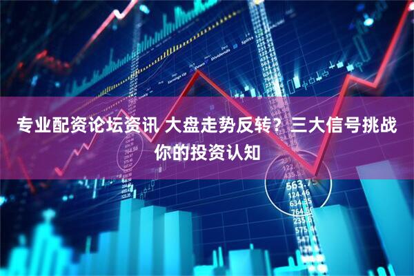 专业配资论坛资讯 大盘走势反转？三大信号挑战你的投资认知