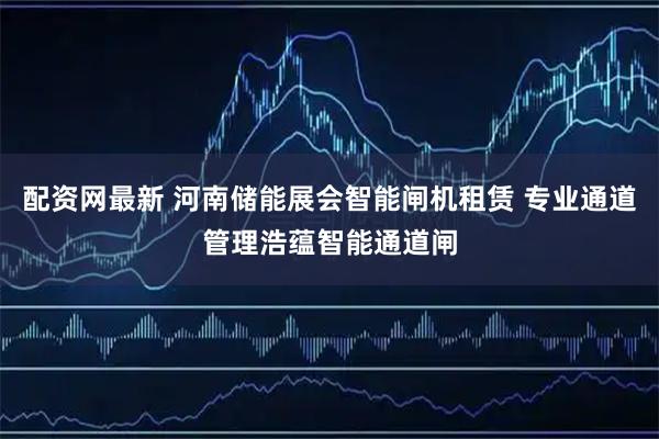 配资网最新 河南储能展会智能闸机租赁 专业通道管理浩蕴智能通道闸