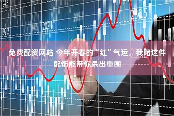 免费配资网站 今年开春的“红”气运，我赌这件配饰能带你杀出重围