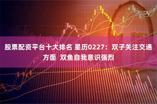 股票配资平台十大排名 星历0227：双子关注交通方面  双鱼自我意识强烈
