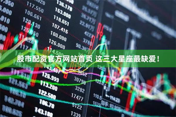 股市配资官方网站首页 这三大星座最缺爱！