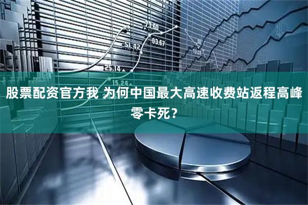 股票配资官方我 为何中国最大高速收费站返程高峰零卡死？