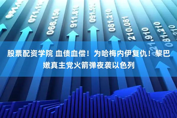 股票配资学院 血债血偿！为哈梅内伊复仇！黎巴嫩真主党火箭弹夜袭以色列