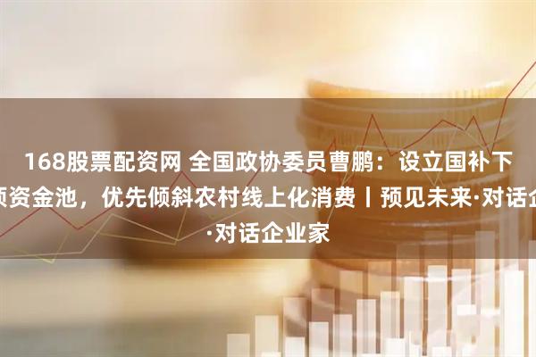 168股票配资网 全国政协委员曹鹏：设立国补下乡专项资金池，优先倾斜农村线上化消费丨预见未来·对话企业家