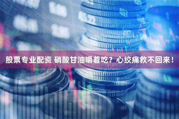 股票专业配资 硝酸甘油嚼着吃？心绞痛救不回来！