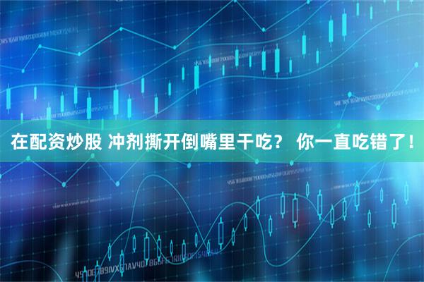 在配资炒股 冲剂撕开倒嘴里干吃？ 你一直吃错了！