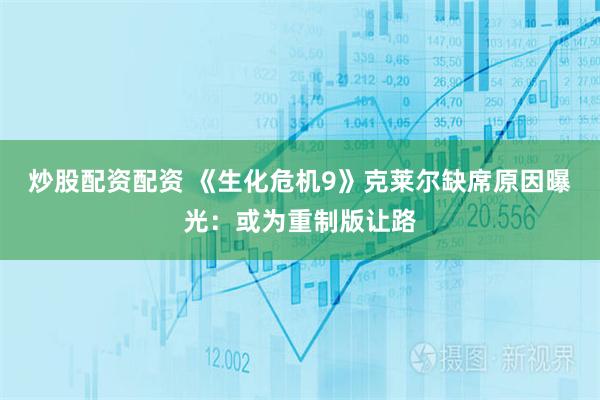炒股配资配资 《生化危机9》克莱尔缺席原因曝光：或为重制版让路