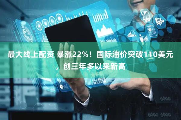 最大线上配资 暴涨22%！国际油价突破110美元，创三年多以来新高