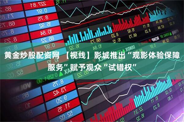 黄金炒股配资网 【视线】影城推出“观影体验保障服务”赋予观众“试错权”