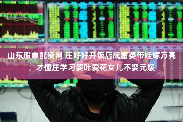 山东股票配资网 庄好好开饭店成富婆带娃嫁方亮，才懂庄学习娶叶爱花女儿不娶元媛
