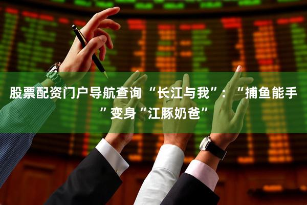 股票配资门户导航查询 “长江与我”：“捕鱼能手”变身“江豚奶爸”