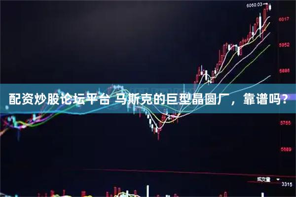 配资炒股论坛平台 马斯克的巨型晶圆厂，靠谱吗？