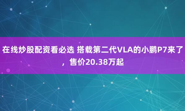 在线炒股配资看必选 搭载第二代VLA的小鹏P7来了，售价20.38万起