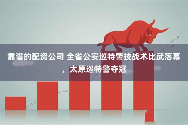 靠谱的配资公司 全省公安巡特警技战术比武落幕，太原巡特警夺冠