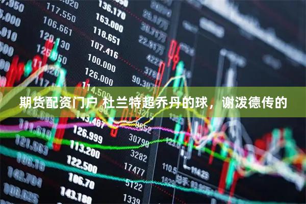 期货配资门户 杜兰特超乔丹的球，谢泼德传的