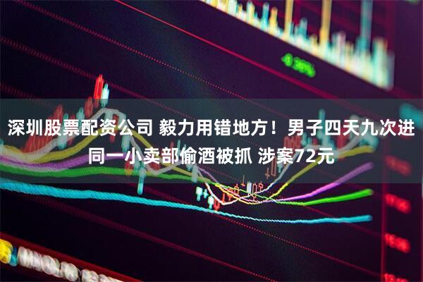 深圳股票配资公司 毅力用错地方！男子四天九次进同一小卖部偷酒被抓 涉案72元