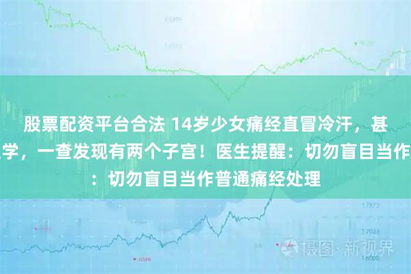 股票配资平台合法 14岁少女痛经直冒冷汗，甚至无法坚持上学，一查发现有两个子宫！医生提醒：切勿盲目当作普通痛经处理